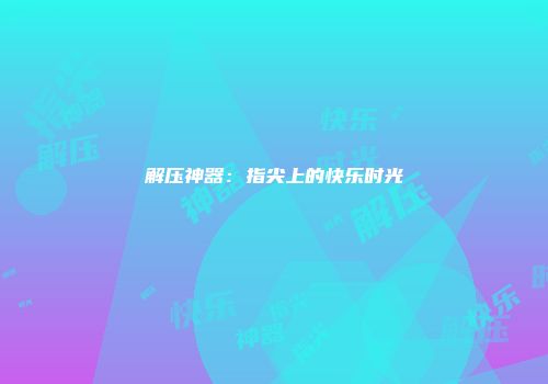 解压神器:指尖上的快乐时光