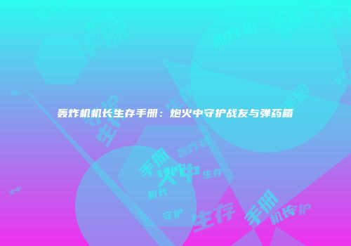 轰炸机机长生存手册：炮火中守护战友与弹药箱