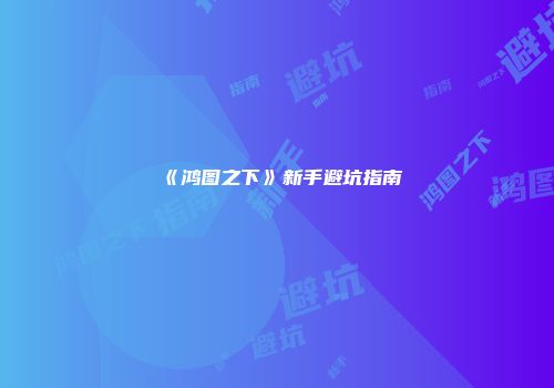 《鸿图之下》新手避坑指南
