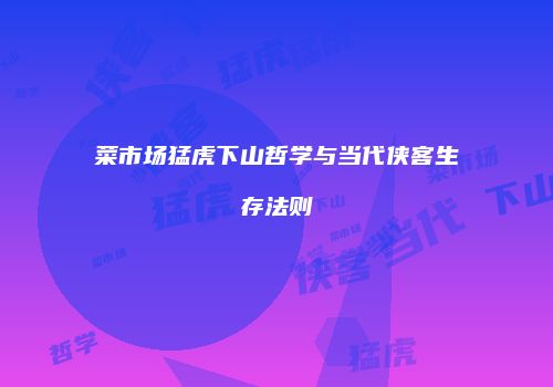 菜市场猛虎下山哲学与当代侠客生存法则