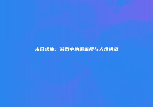 末日求生：游戏中的避难所与人性挑战