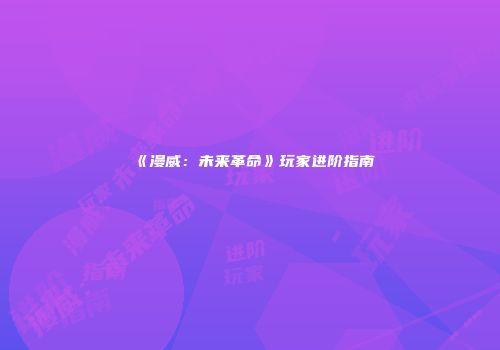 《漫威：未来革命》玩家进阶指南