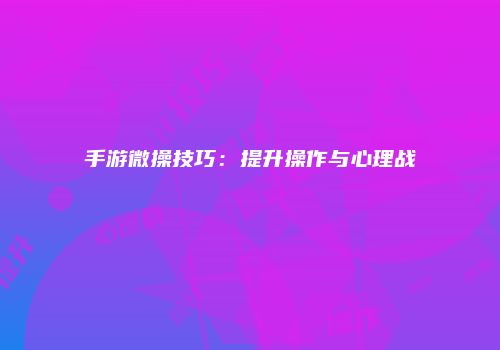 手游微操技巧：提升操作与心理战