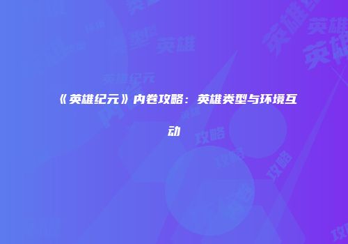 《英雄纪元》内卷攻略：英雄类型与环境互动