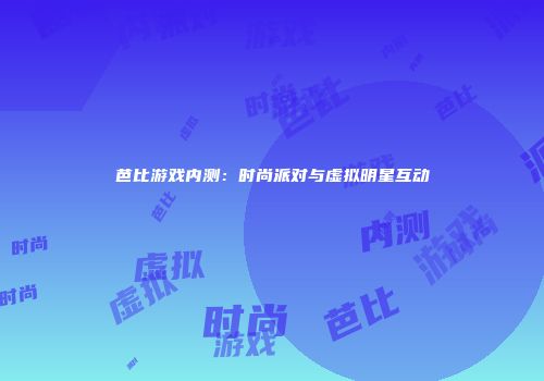 芭比游戏内测：时尚派对与虚拟明星互动