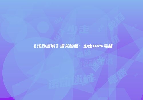 《滚动迷城》通关秘籍：少走80%弯路