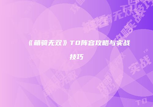 《萌骑无双》T0阵容攻略与实战技巧