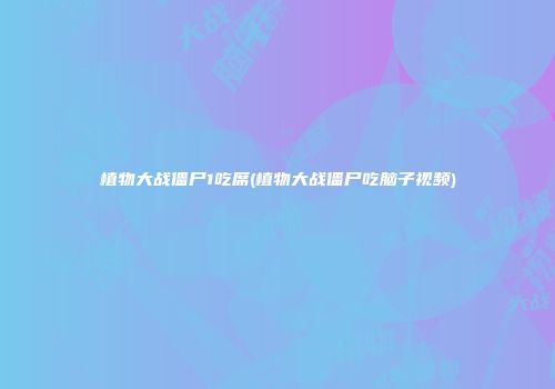 植物大战僵尸1吃席(植物大战僵尸吃脑子视频)