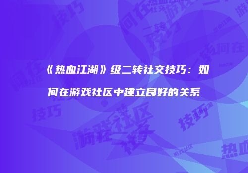 《热血江湖》级二转社交技巧：如何在游戏社区中建立良好的关系