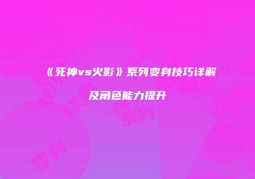 《死神vs火影》系列变身技巧详解及角色能力提升