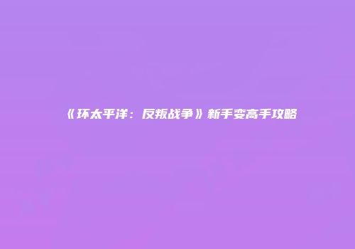 《环太平洋:反叛战争》新手变高手攻略