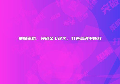 使魔策略:突破金卡误区,打造高胜率阵容