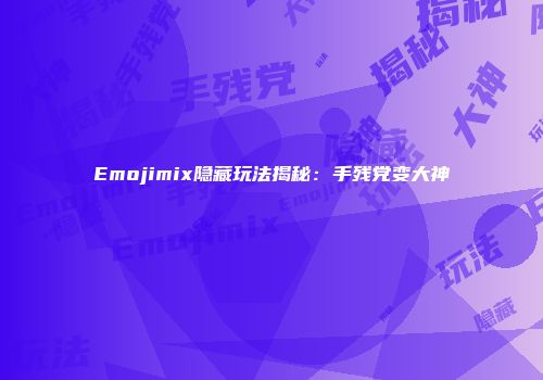 Emojimix隐藏玩法揭秘:手残党变大神