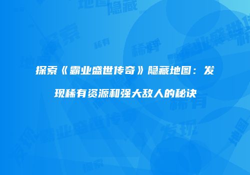 探索《霸业盛世传奇》隐藏地图：发现稀有资源和强大敌人的秘诀