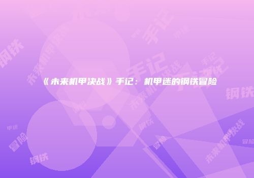 《未来机甲决战》手记:机甲迷的钢铁冒险