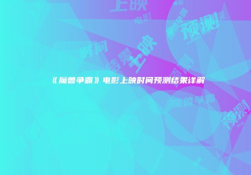 《魔兽争霸》电影上映时间预测结果详解