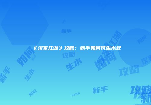 《汉家江湖》攻略：新手如何风生水起