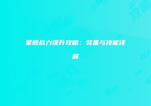 星舰战力提升攻略：装备与技能详解
