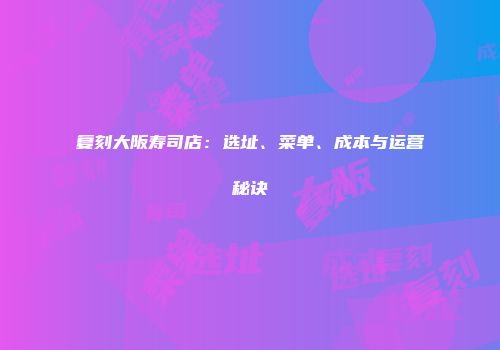 复刻大阪寿司店:选址、菜单、成本与运营秘诀