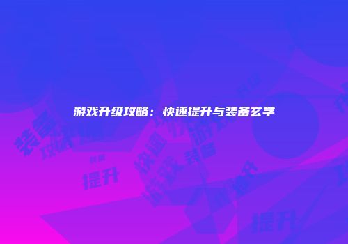 游戏升级攻略:快速提升与装备玄学