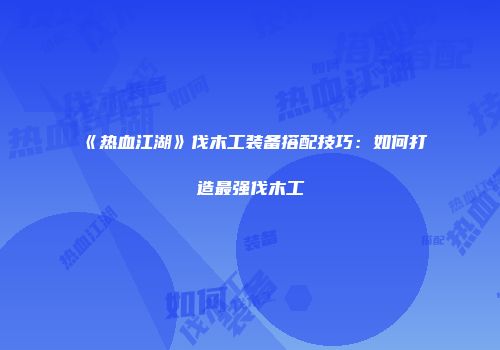 《热血江湖》伐木工装备搭配技巧:如何打造最强伐木工