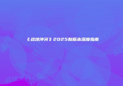 《战地冲突》2025新版本深度指南