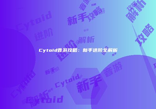 Cytoid音游攻略：新手进阶全解析