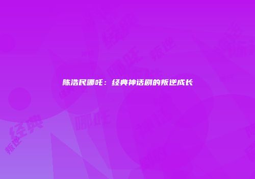 陈浩民哪吒：经典神话剧的叛逆成长