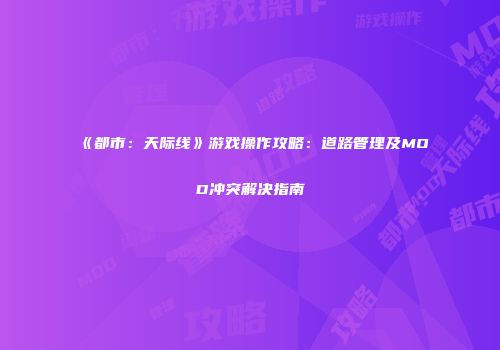 《都市：天际线》游戏操作攻略：道路管理及MOD冲突解决指南