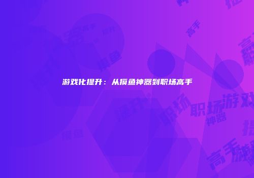 游戏化提升：从摸鱼神器到职场高手