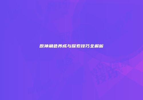 原神角色养成与探索技巧全解析