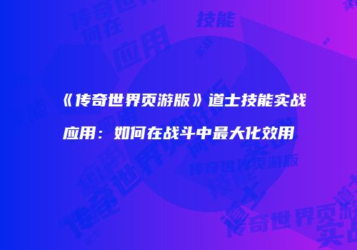 《传奇世界页游版》道士技能实战应用:如何在战斗中最大化效用