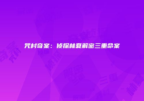 咒村奇案：侦探林夏解密三重命案