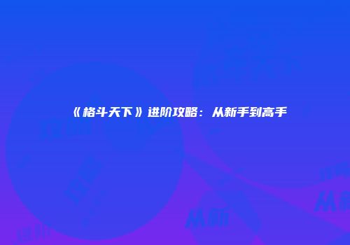 《格斗天下》进阶攻略:从新手到高手