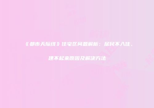 《都市天际线》住宅区问题解析：居民不入住、建不起来原因及解决方法