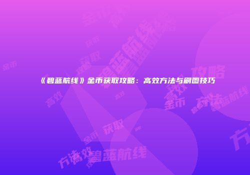 《碧蓝航线》金币获取攻略：高效方法与刷图技巧