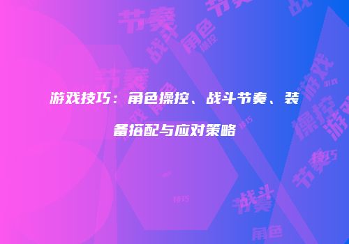 游戏技巧:角色操控、战斗节奏、装备搭配与应对策略