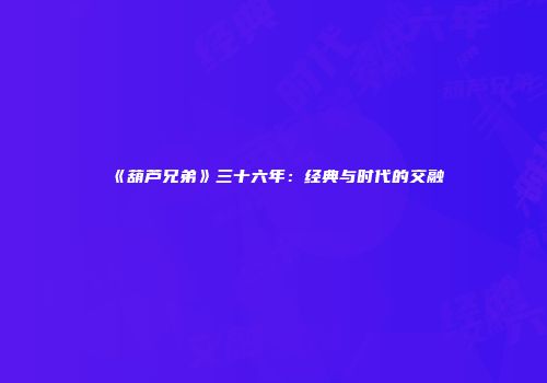 《葫芦兄弟》三十六年：经典与时代的交融