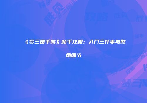《梦三国手游》新手攻略：入门三件事与胜负细节