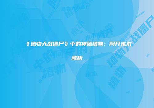 《植物大战僵尸》中的神秘植物：阿开木木解析
