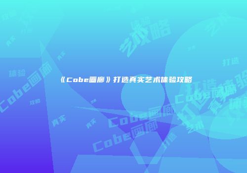 《Cobe画廊》打造真实艺术体验攻略