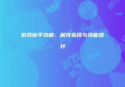 游戏新手攻略:属性选择与技能提升