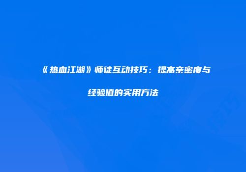 《热血江湖》师徒互动技巧：提高亲密度与经验值的实用方法