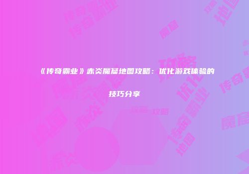 《传奇霸业》赤炎魔窟地图攻略：优化游戏体验的技巧分享