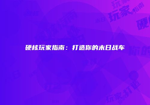 硬核玩家指南：打造你的末日战车