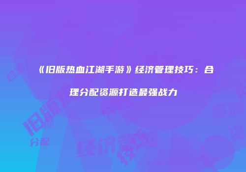 《旧版热血江湖手游》经济管理技巧：合理分配资源打造最强战力