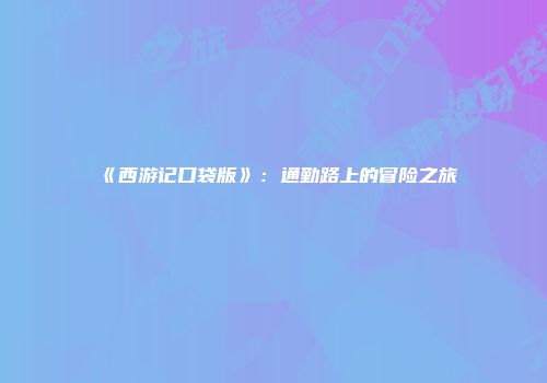 《西游记口袋版》：通勤路上的冒险之旅