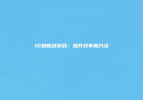 12秒挑战游戏：提升效率新方法
