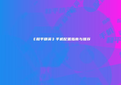 《和平精英》手机配置指南与推荐