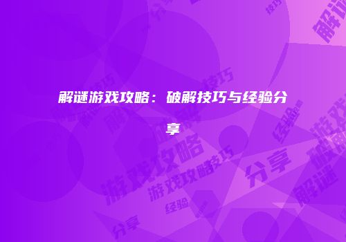 解谜游戏攻略：破解技巧与经验分享